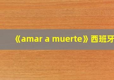 《amar a muerte》西班牙剧